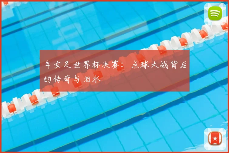 年女足世界杯决赛:点球大战背后的传奇与泪水