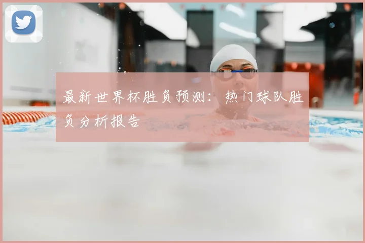 最新世界杯胜负预测：热门球队胜负分析报告