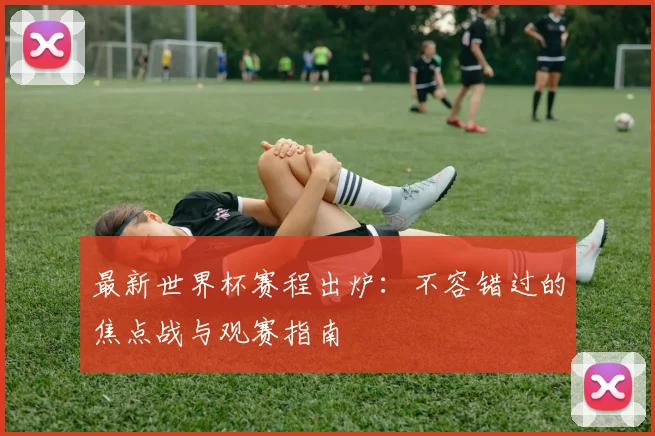 最新世界杯赛程出炉：不容错过的焦点战与观赛指南