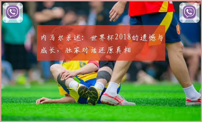 内马尔亲述：世界杯2018的遗憾与成长，独家对话还原真相