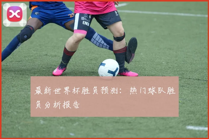 最新世界杯胜负预测：热门球队胜负分析报告
