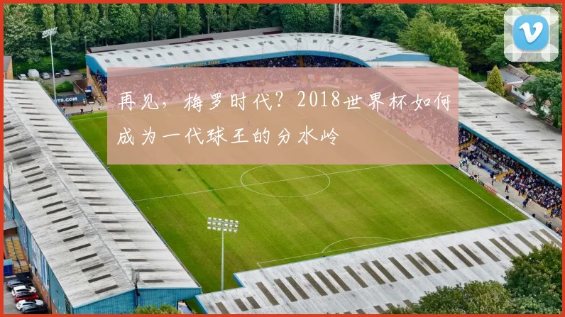 再见，梅罗时代？2018世界杯如何成为一代球王的分水岭