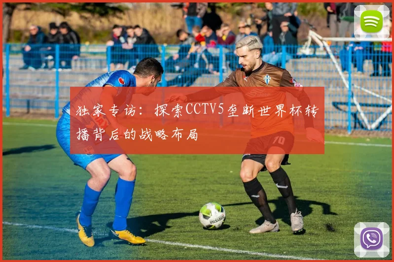 独家专访:探索CCTV5垄断世界杯转播背后的战略布局