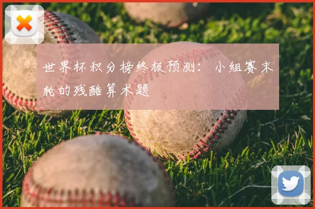 世界杯积分榜终极预测:小组赛末轮的残酷算术题