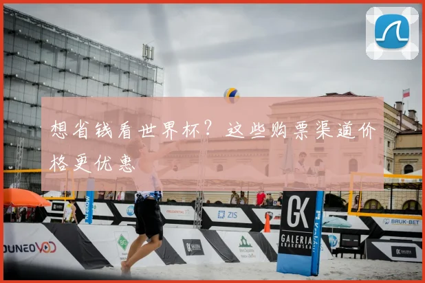 想省钱看世界杯?这些购票渠道价格更优惠