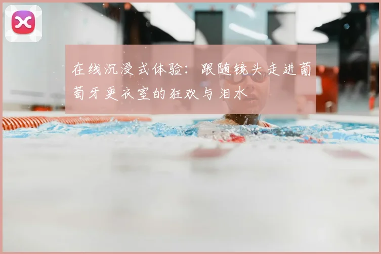 在线沉浸式体验：跟随镜头走进葡萄牙更衣室的狂欢与泪水