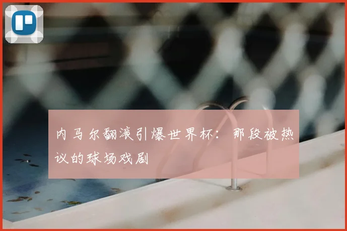 内马尔翻滚引爆世界杯：那段被热议的球场戏剧