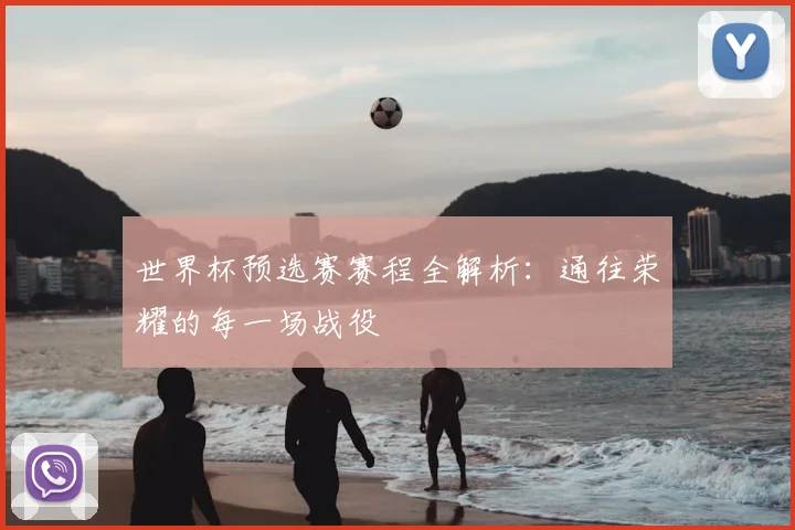 世界杯预选赛赛程全解析：通往荣耀的每一场战役