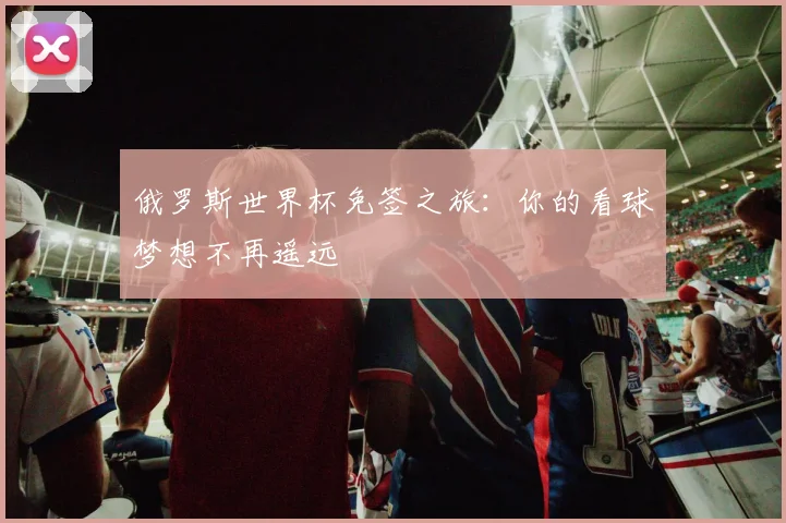 俄罗斯世界杯免签之旅：你的看球梦想不再遥远