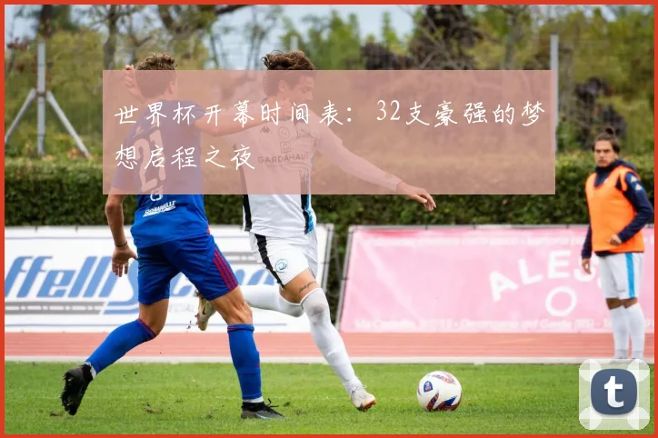 世界杯开幕时间表：32支豪强的梦想启程之夜