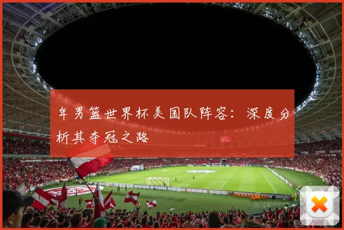 年男篮世界杯美国队阵容：深度分析其夺冠之路
