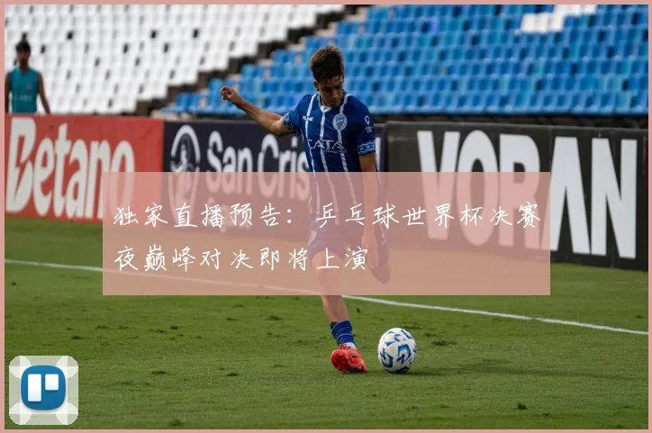独家直播预告：乒乓球世界杯决赛夜巅峰对决即将上演