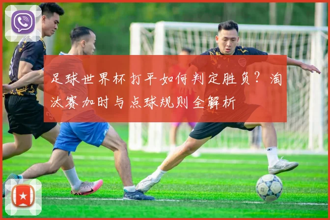 足球世界杯打平如何判定胜负？淘汰赛加时与点球规则全解析