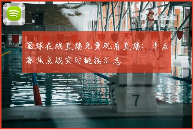 篮球在线直播免费观看直播：季后赛焦点战实时链接汇总