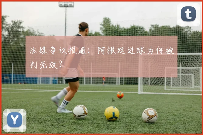 法媒争议报道:阿根廷进球为何被判无效?