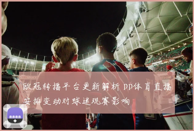欧冠转播平台更新解析 pp体育直播安排变动对球迷观赛影响