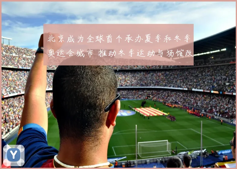 北京成为全球首个承办夏季和冬季奥运会城市 推动冬季运动与场馆改造