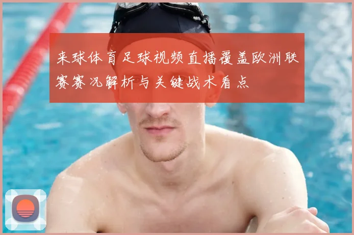 来球体育足球视频直播覆盖欧洲联赛赛况解析与关键战术看点