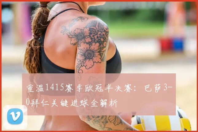 重温1415赛季欧冠半决赛：巴萨3-0拜仁关键进球全解析