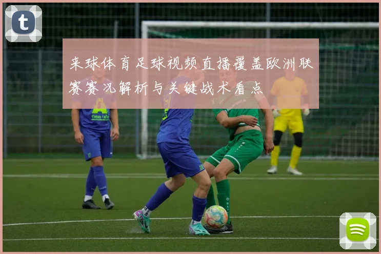来球体育足球视频直播覆盖欧洲联赛赛况解析与关键战术看点