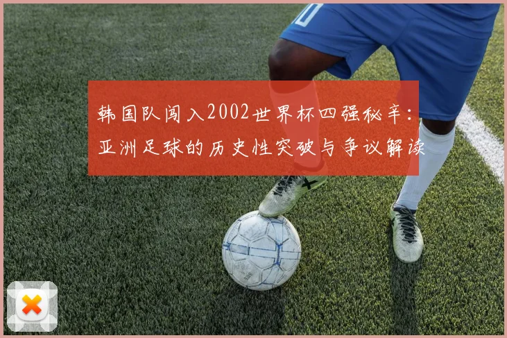 韩国队闯入2002世界杯四强秘辛：亚洲足球的历史性突破与争议解读