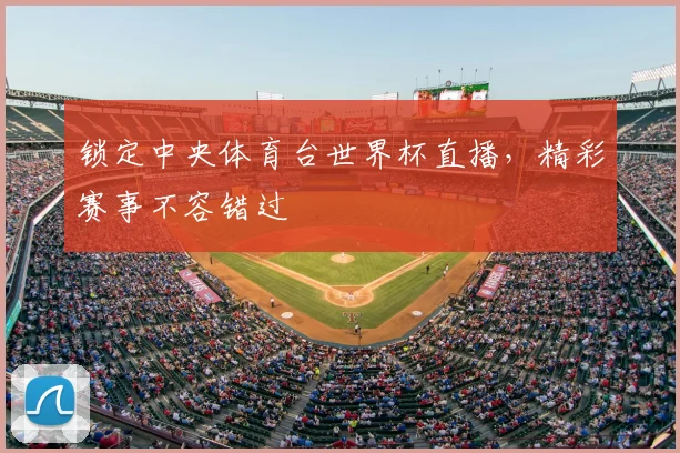锁定中央体育台世界杯直播，精彩赛事不容错过