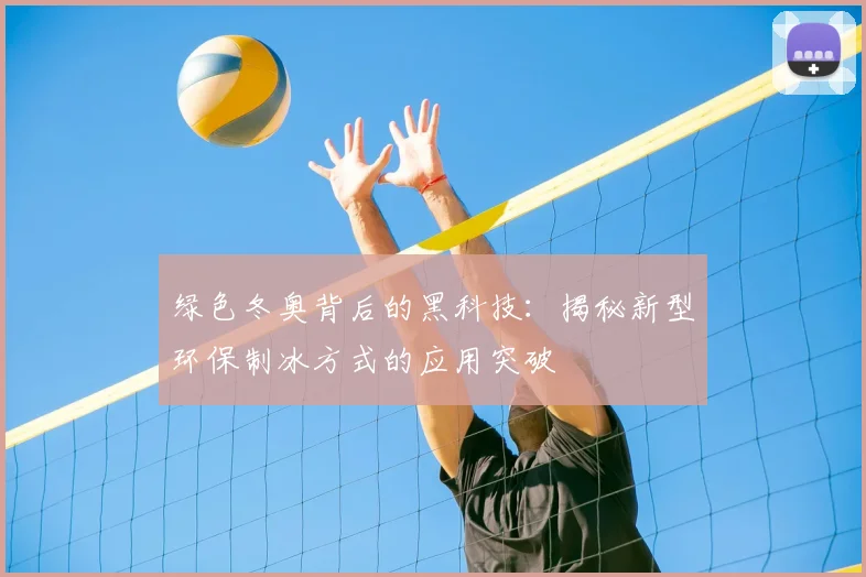 绿色冬奥背后的黑科技：揭秘新型环保制冰方式的应用突破